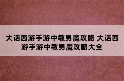 大话西游手游中敏男魔攻略 大话西游手游中敏男魔攻略大全